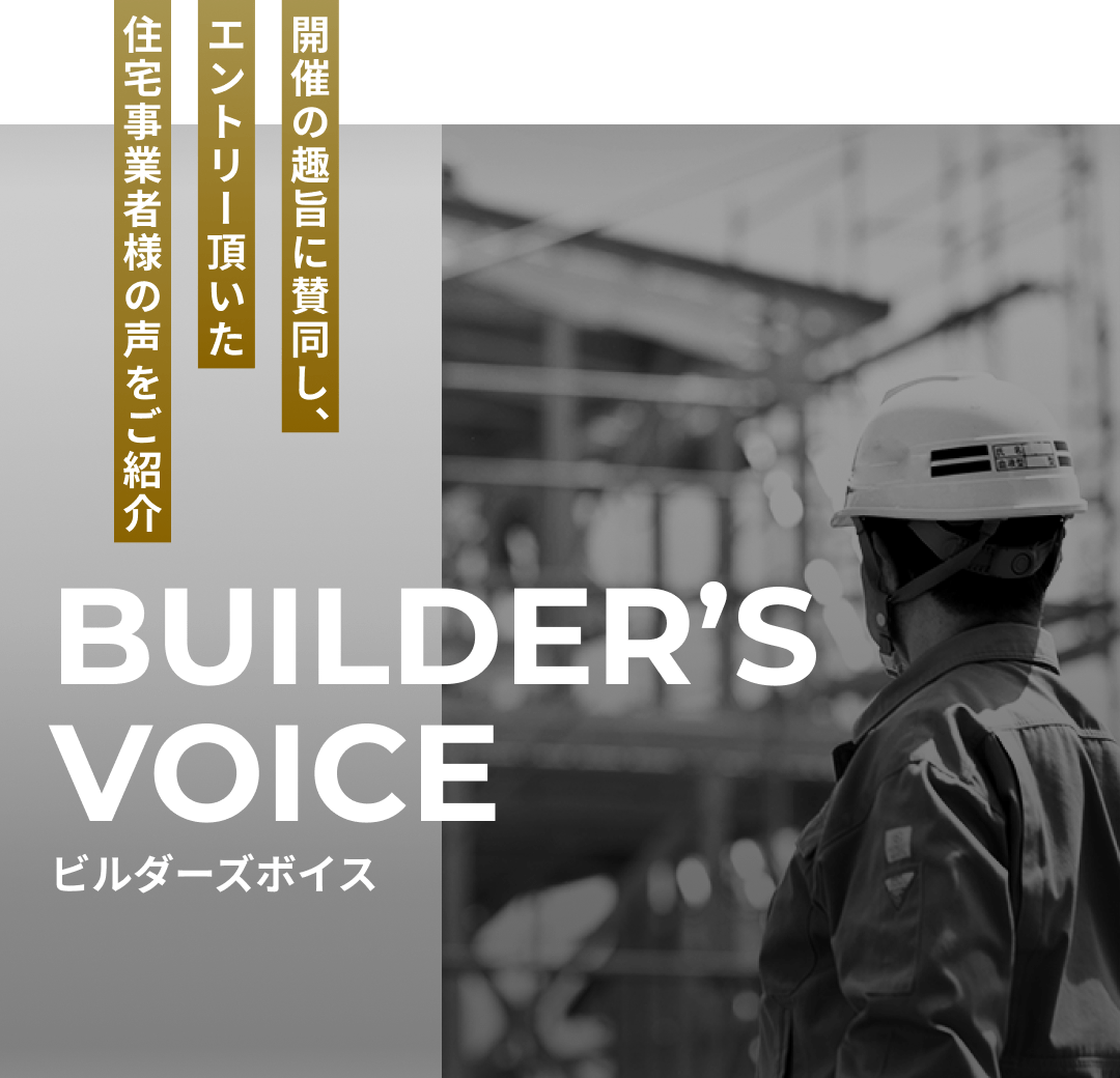 開催の趣旨に賛同し、エントリー頂いた住宅事業者様の声をご紹介 Builders Voice